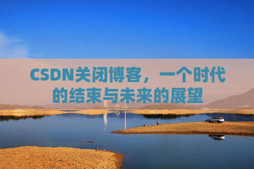 CSDN关闭博客，一个时代的结束与未来的展望