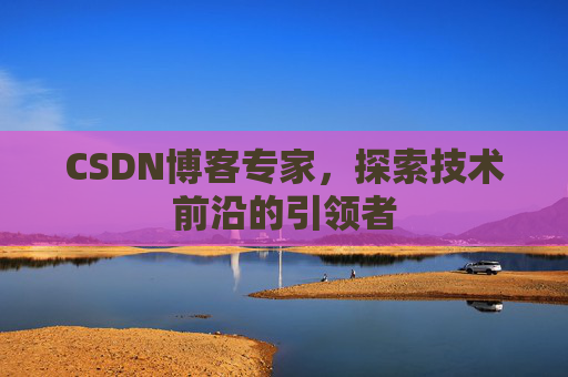 CSDN博客专家,探索技术前沿的引领者